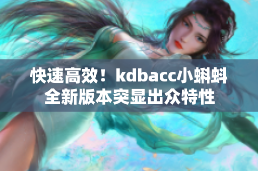 快速高效！kdbacc小蝌蚪全新版本突显出众特性
