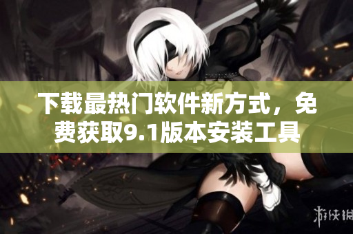 下载最热门软件新方式，免费获取9.1版本安装工具