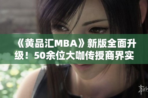 《黄品汇MBA》新版全面升级！50余位大咖传授商界实战经验