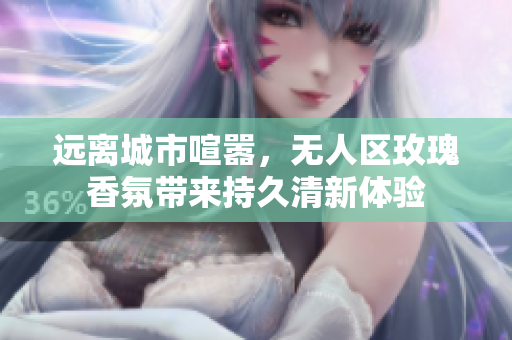远离城市喧嚣，无人区玫瑰香氛带来持久清新体验