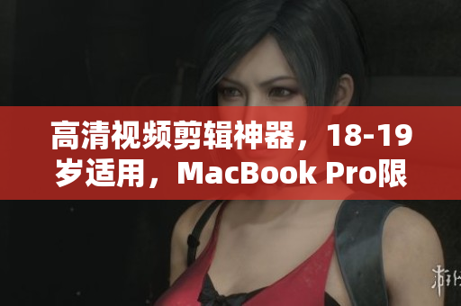高清视频剪辑神器，18-19岁适用，MacBook Pro限时优惠！