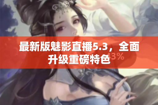 最新版魅影直播5.3，全面升级重磅特色