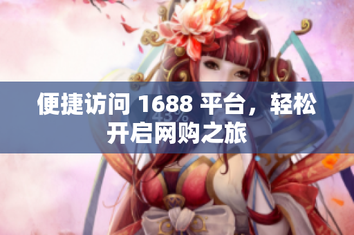 便捷访问 1688 平台，轻松开启网购之旅
