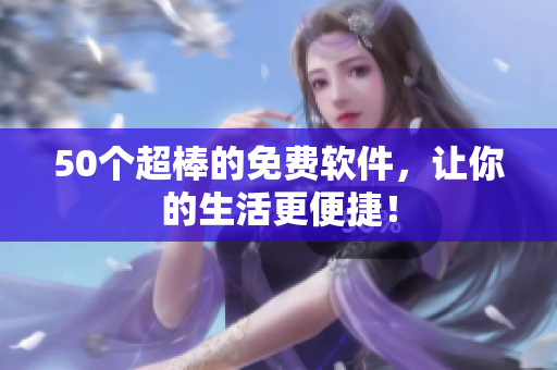 50个超棒的免费软件，让你的生活更便捷！