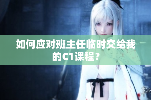如何应对班主任临时交给我的C1课程？