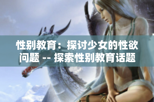 性别教育：探讨少女的性欲问题 -- 探索性别教育话题：少女性欲无可避免