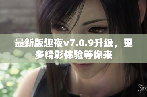 最新版趣夜v7.0.9升级，更多精彩体验等你来