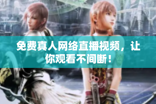 免费真人网络直播视频，让你观看不间断！