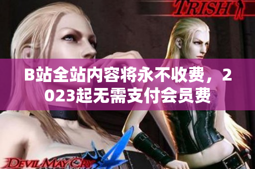 B站全站内容将永不收费，2023起无需支付会员费