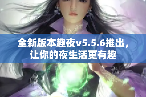 全新版本趣夜v5.5.6推出，让你的夜生活更有趣