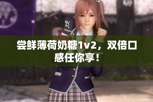 尝鲜薄荷奶糖1v2，双倍口感任你享！