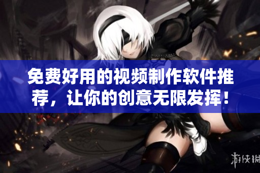 免费好用的视频制作软件推荐，让你的创意无限发挥！