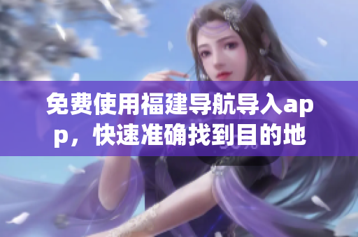 免费使用福建导航导入app，快速准确找到目的地