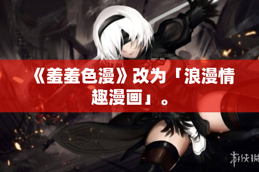 《羞羞色漫》改为「浪漫情趣漫画」。