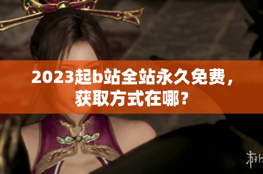 2023起b站全站永久免费，获取方式在哪？