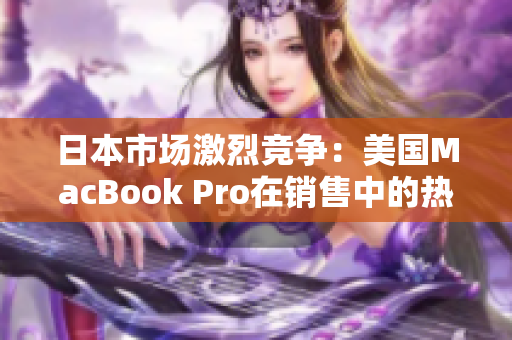 日本市场激烈竞争：美国MacBook Pro在销售中的热度如何？