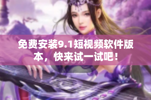 免费安装9.1短视频软件版本，快来试一试吧！