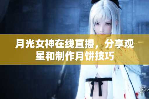 月光女神在线直播，分享观星和制作月饼技巧