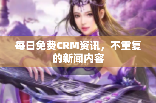 每日免费CRM资讯，不重复的新闻内容