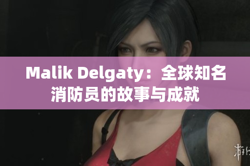 Malik Delgaty：全球知名消防员的故事与成就