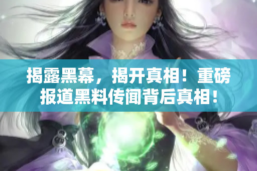 揭露黑幕，揭开真相！重磅报道黑料传闻背后真相！