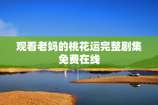 观看老妈的桃花运完整剧集免费在线