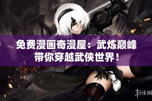 免费漫画奇漫屋：武炼巅峰带你穿越武侠世界！