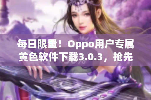 每日限量！Oppo用户专属黄色软件下载3.0.3，抢先安装