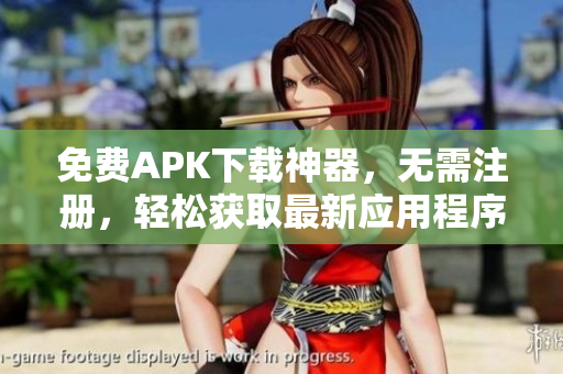 免费APK下载神器，无需注册，轻松获取最新应用程序