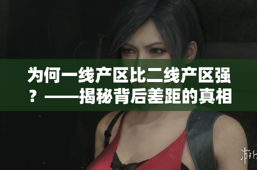 为何一线产区比二线产区强？——揭秘背后差距的真相