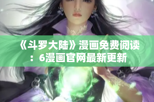 《斗罗大陆》漫画免费阅读：6漫画官网最新更新