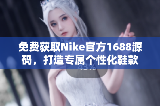 免费获取Nike官方1688源码，打造专属个性化鞋款