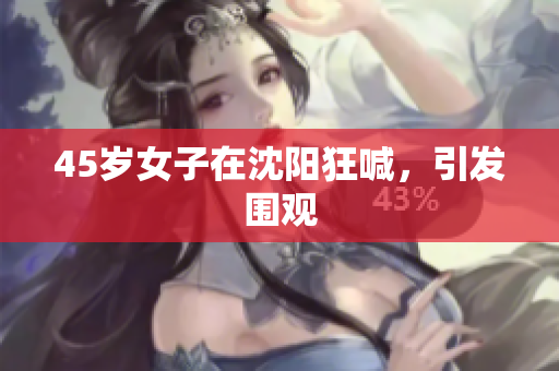 45岁女子在沈阳狂喊，引发围观