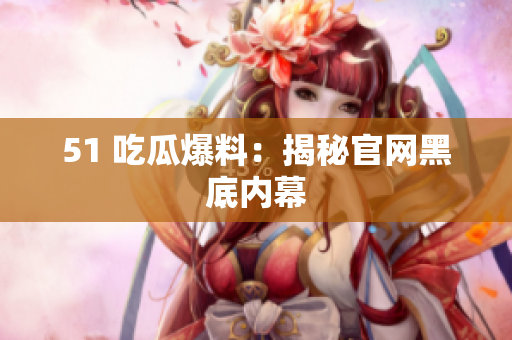 51 吃瓜爆料：揭秘官网黑底内幕