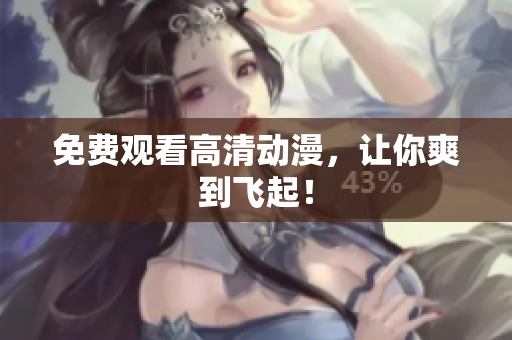 免费观看高清动漫，让你爽到飞起！