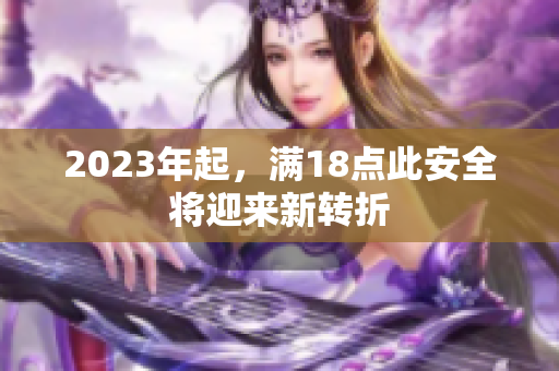 2023年起，满18点此安全将迎来新转折