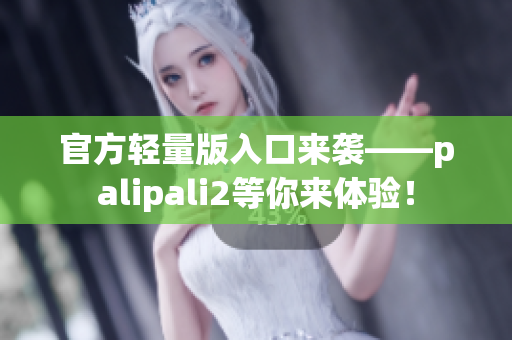 官方轻量版入口来袭——palipali2等你来体验！