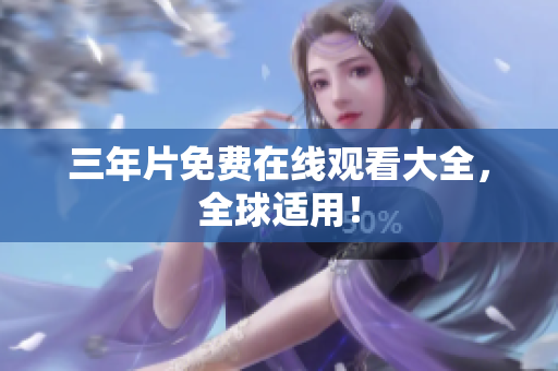 三年片免费在线观看大全，全球适用！