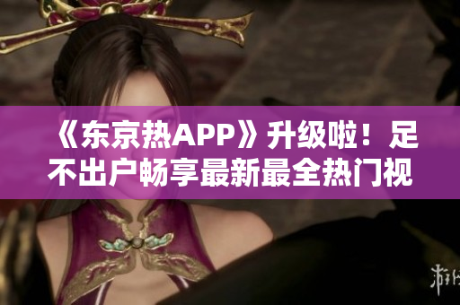 《东京热APP》升级啦！足不出户畅享最新最全热门视频！