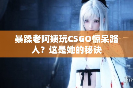 暴躁老阿姨玩CSGO惊呆路人？这是她的秘诀