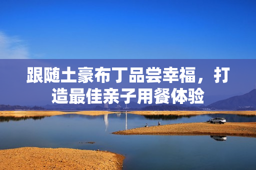 跟随土豪布丁品尝幸福，打造最佳亲子用餐体验