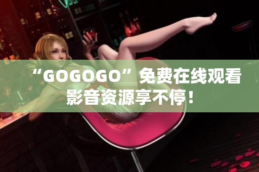 “GOGOGO”免费在线观看影音资源享不停！