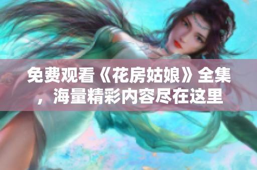 免费观看《花房姑娘》全集，海量精彩内容尽在这里