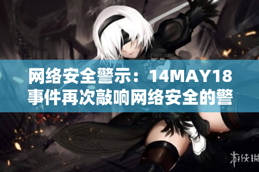 网络安全警示：14MAY18事件再次敲响网络安全的警钟