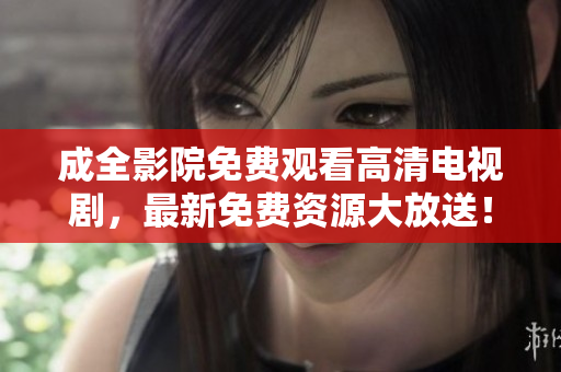 成全影院免费观看高清电视剧，最新免费资源大放送！