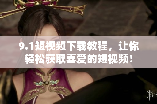 9.1短视频下载教程，让你轻松获取喜爱的短视频！
