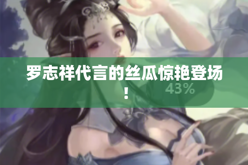 罗志祥代言的丝瓜惊艳登场！