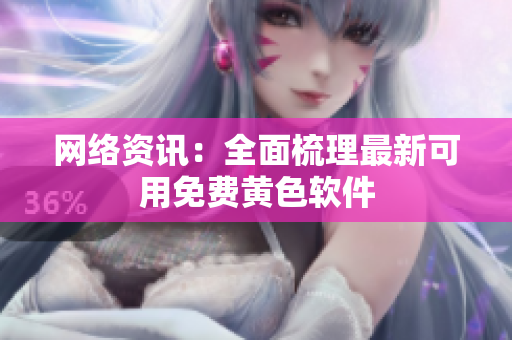 网络资讯：全面梳理最新可用免费黄色软件
