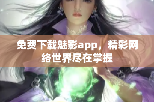 免费下载魅影app，精彩网络世界尽在掌握