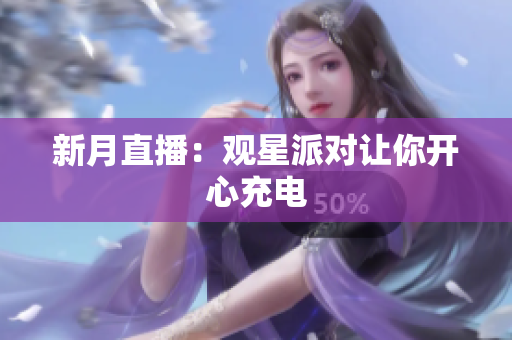 新月直播：观星派对让你开心充电